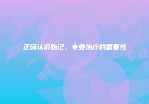 正确认识胎记，专业治疗的重要性