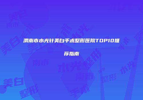 渭南市水光针美白手术整形医院TOP10推荐指南