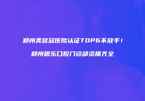 郑州美容冠医院认证TOP6不放手！郑州固乐口腔门诊部资质齐全