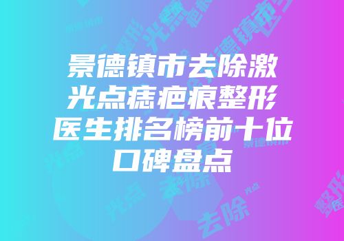 景德镇市去除激光点痣疤痕整形医生排名榜前十位口碑盘点