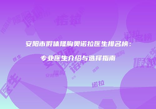 安阳市假体隆胸奥诺拉医生排名榜：专业医生介绍与选择指南