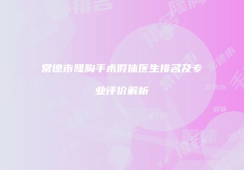 常德市隆胸手术假体医生排名及专业评价解析