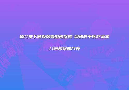 镇江市下颚骨削骨整形医院-润州苏王医疗美容门诊部权威代表