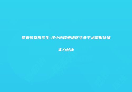 谭宏涛整形医生-汉中市谭宏涛医生非手术塑形除皱实力封神