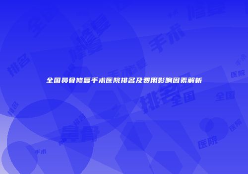 全国鼻骨修复手术医院排名及费用影响因素解析