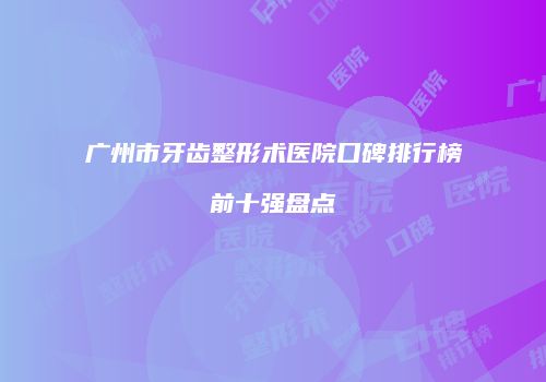 广州市牙齿整形术医院口碑排行榜前十强盘点