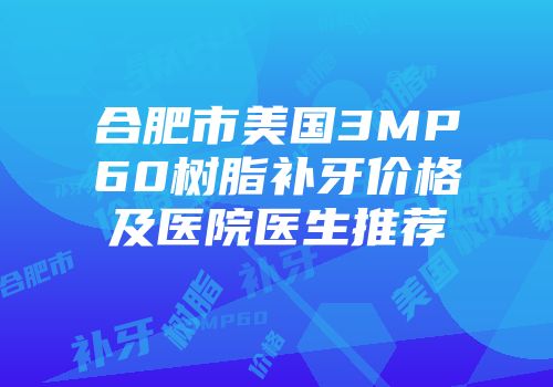 合肥市美国3MP60树脂补牙价格及医院医生推荐