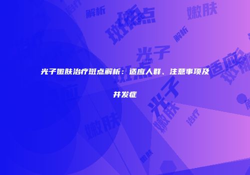 光子嫩肤治疗斑点解析：适应人群、注意事项及并发症