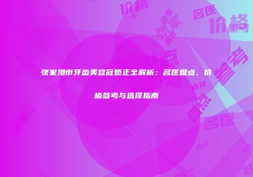 张家港市牙齿美容冠矫正全解析：名医盘点、价格参考与选择指南