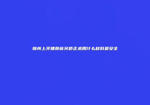 锦州上牙槽骨前突矫正术用什么材料最安全