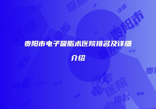 贵阳市电子吸脂术医院排名及详细介绍