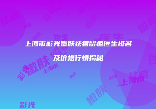 上海市彩光嫩肤祛痘留疤医生排名及价格行情揭秘