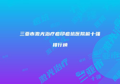 三亚市激光治疗痘印痘坑医院前十强排行榜
