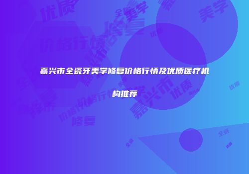 嘉兴市全瓷牙美学修复价格行情及优质医疗机构推荐