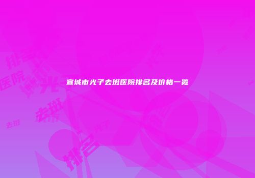 宣城市光子去斑医院排名及价格一览