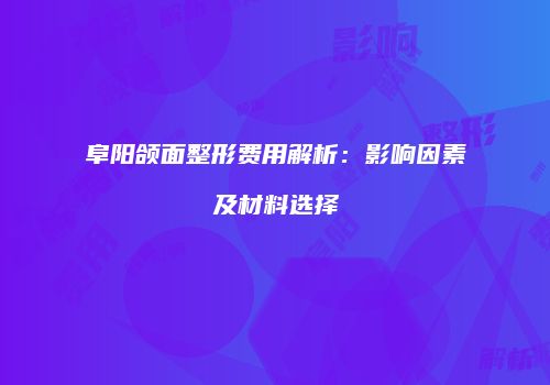 阜阳颌面整形费用解析：影响因素及材料选择