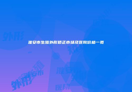 淮安市生殖外形矫正市场及医院价格一览