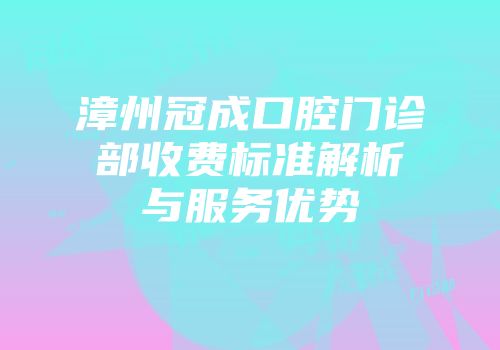 漳州冠成口腔门诊部收费标准解析与服务优势