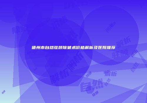 德州市自然驻颜除皱术价格解析及医院推荐