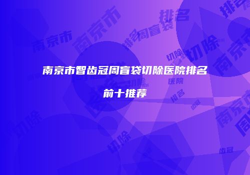 南京市智齿冠周盲袋切除医院排名前十推荐