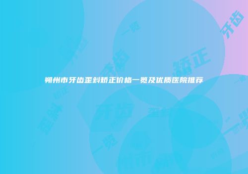 朔州市牙齿歪斜矫正价格一览及优质医院推荐