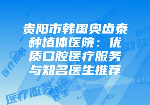 贵阳市韩国奥齿泰种植体医院：优质口腔医疗服务与知名医生推荐