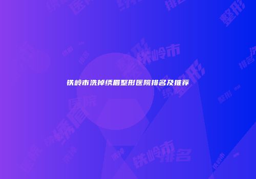铁岭市洗掉绣眉整形医院排名及推荐
