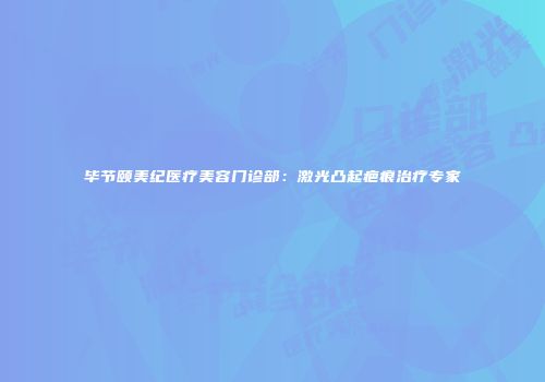 毕节颐美纪医疗美容门诊部：激光凸起疤痕治疗专家