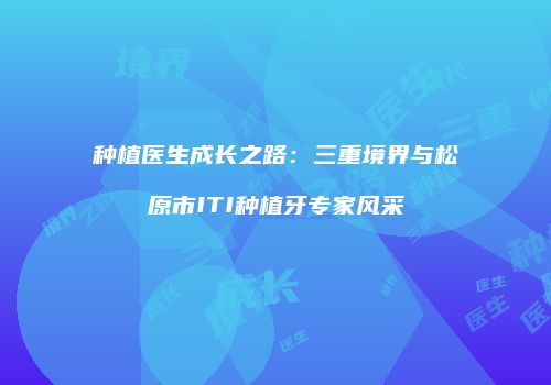 种植医生成长之路：三重境界与松原市ITI种植牙专家风采