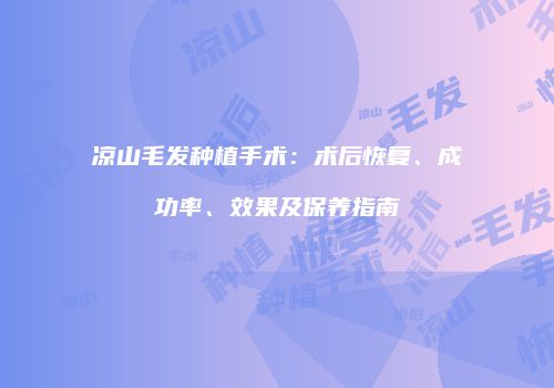 凉山毛发种植手术：术后恢复、成功率、效果及保养指南