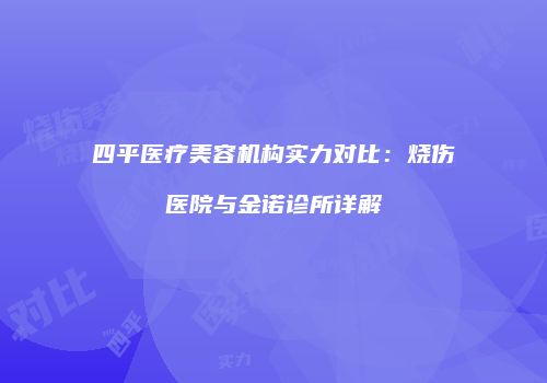 四平医疗美容机构实力对比：烧伤医院与金诺诊所详解