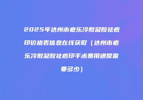 2025年达州市疤乐冷敷凝胶祛痘印价格表信息在线获取（达州市疤乐冷敷凝胶祛痘印手术费用通常需要多少）