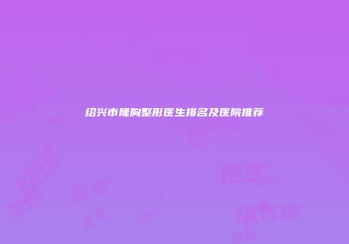 绍兴市隆胸整形医生排名及医院推荐
