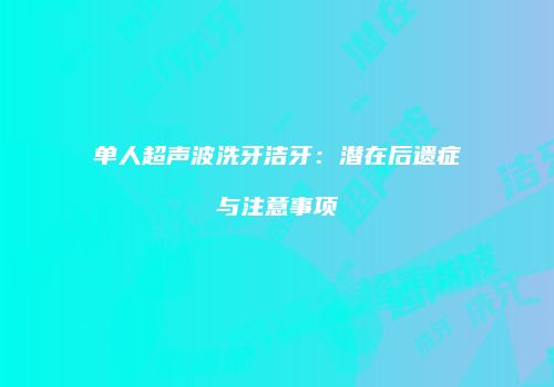 单人超声波洗牙洁牙：潜在后遗症与注意事项