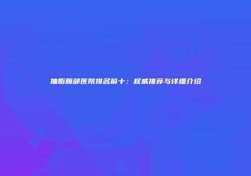 抽脂腹部医院排名前十：权威推荐与详细介绍