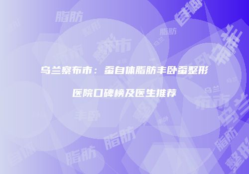 乌兰察布市：蚕自体脂肪丰卧蚕整形医院口碑榜及医生推荐