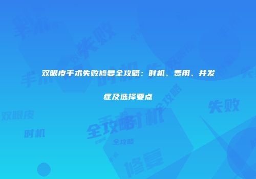 双眼皮手术失败修复全攻略：时机、费用、并发症及选择要点