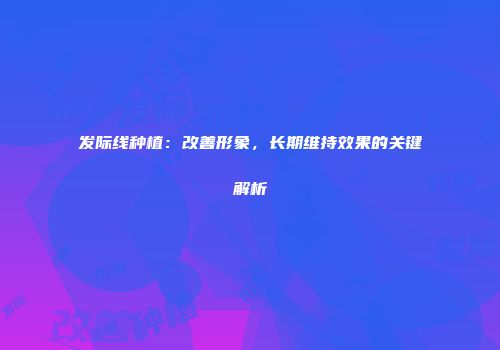 发际线种植：改善形象，长期维持效果的关键解析