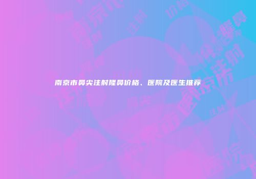 南京市鼻尖注射隆鼻价格、医院及医生推荐