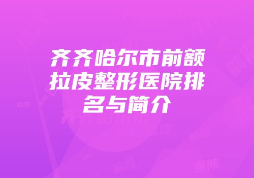 齐齐哈尔市前额拉皮整形医院排名与简介