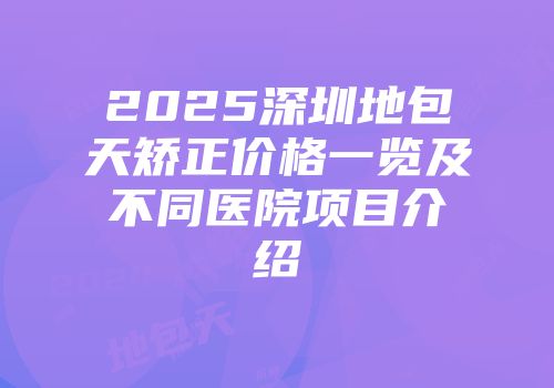 2025深圳地包天矫正价格一览及不同医院项目介绍