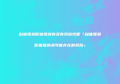 自体隆鼻膨体隆鼻有没有风险性呢「自体隆鼻膨体隆鼻术可能存在的风险」