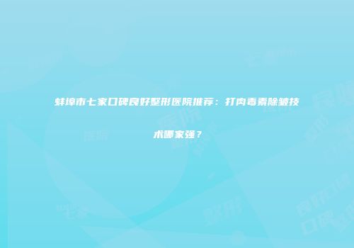 蚌埠市七家口碑良好整形医院推荐：打肉毒素除皱技术哪家强？