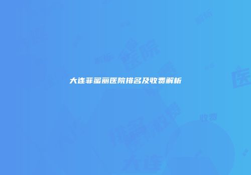 大连菲蜜丽医院排名及收费解析