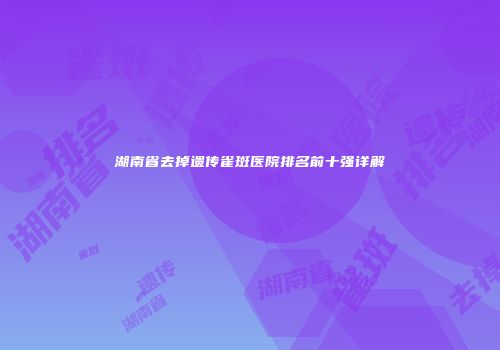 湖南省去掉遗传雀斑医院排名前十强详解