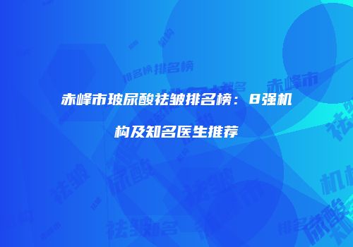 赤峰市玻尿酸祛皱排名榜：8强机构及知名医生推荐