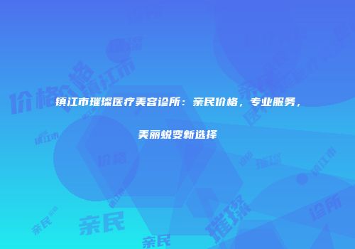 镇江市璀璨医疗美容诊所：亲民价格，专业服务，美丽蜕变新选择