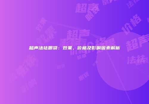 超声法祛眼袋：效果、价格及影响因素解析