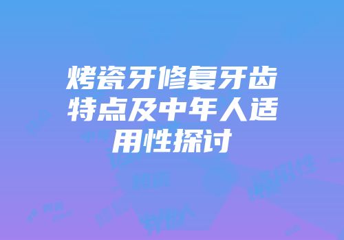 烤瓷牙修复牙齿特点及中年人适用性探讨
