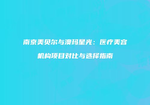 南京美贝尔与澳玛星光：医疗美容机构项目对比与选择指南